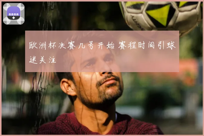 欧洲杯决赛几号开始 赛程时间引球迷关注