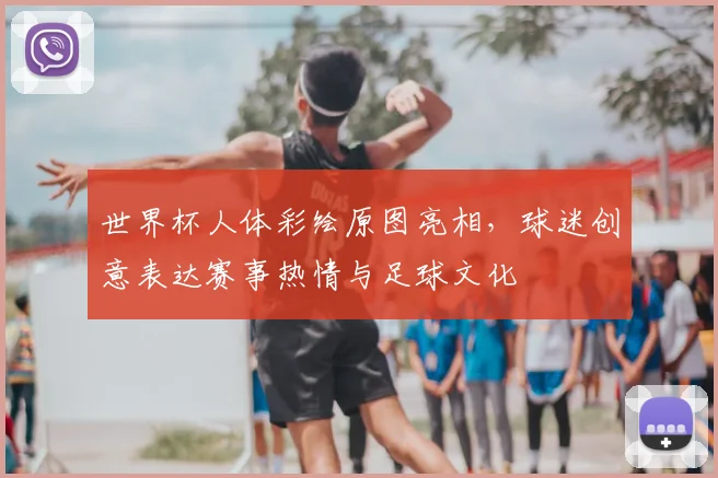 世界杯人体彩绘原图亮相，球迷创意表达赛事热情与足球文化