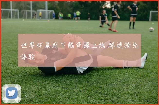 世界杯最新下载资源上线 球迷抢先体验