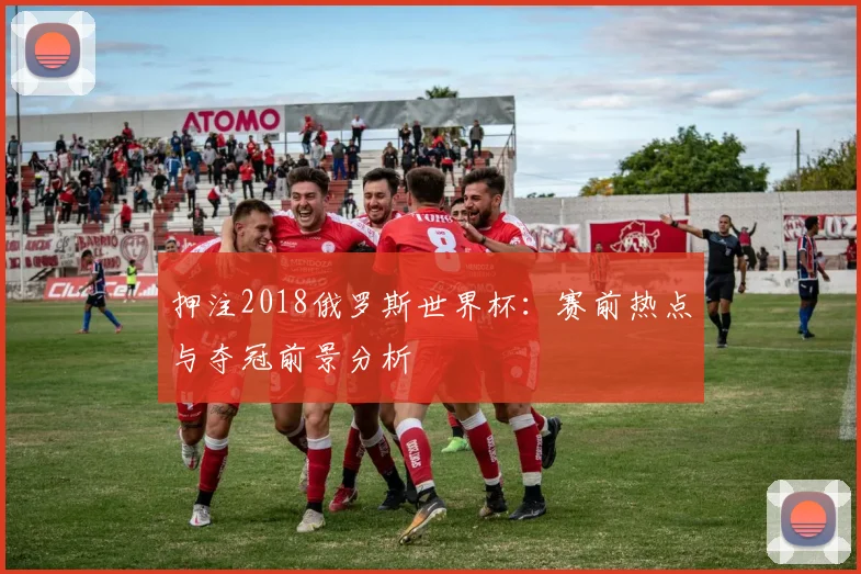 押注2018俄罗斯世界杯:赛前热点与夺冠前景分析