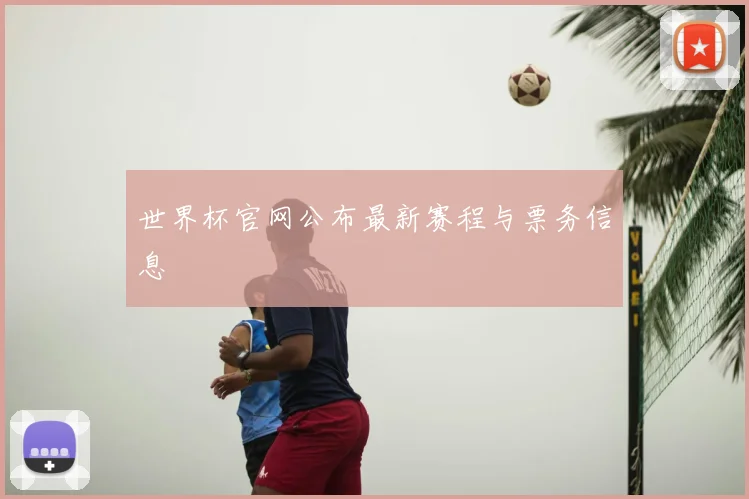 世界杯官网公布最新赛程与票务信息