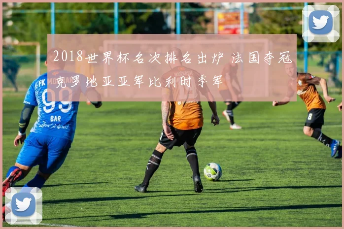 2018世界杯名次排名出炉 法国夺冠克罗地亚亚军比利时季军